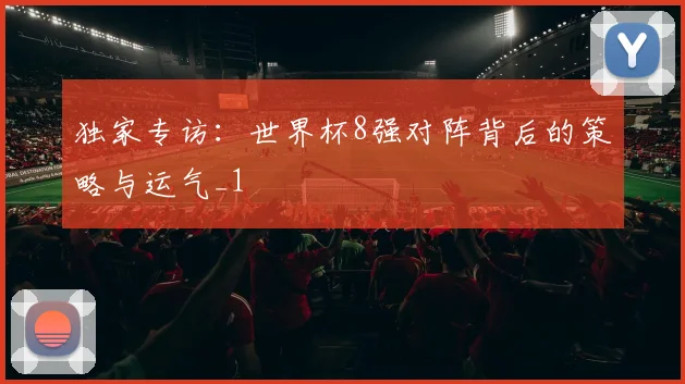 独家专访：世界杯8强对阵背后的策略与运气_1