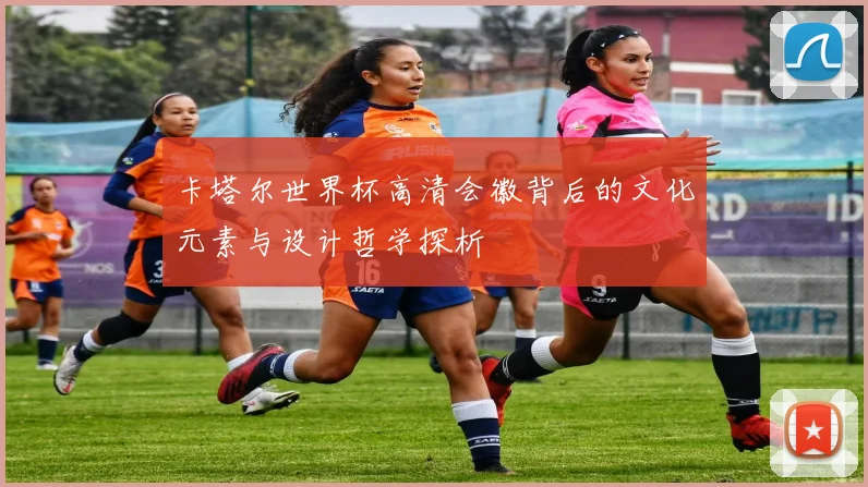 卡塔尔世界杯高清会徽背后的文化元素与设计哲学探析