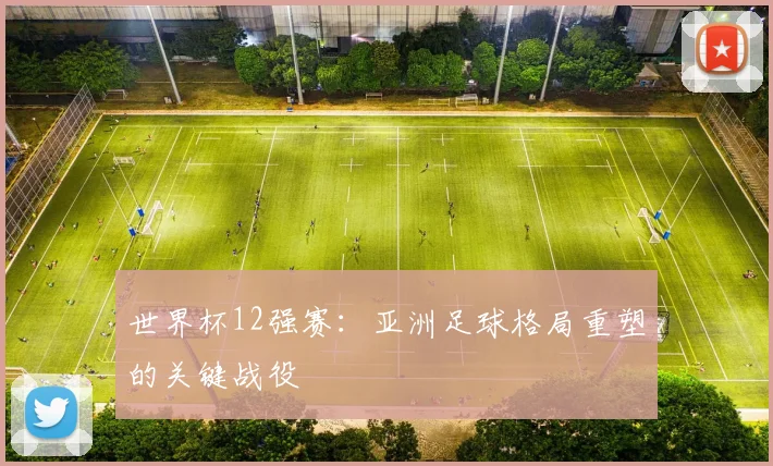 世界杯12强赛：亚洲足球格局重塑的关键战役